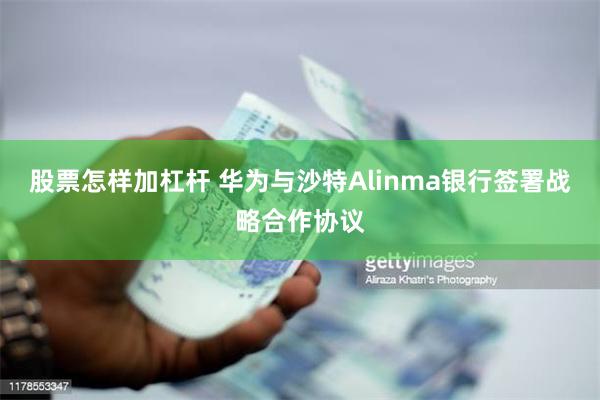 股票怎样加杠杆 华为与沙特Alinma银行签署战略合作协议