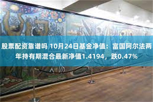 股票配资靠谱吗 10月24日基金净值：富国阿尔法两年持有期混合最新净值1.4194，跌0.47%