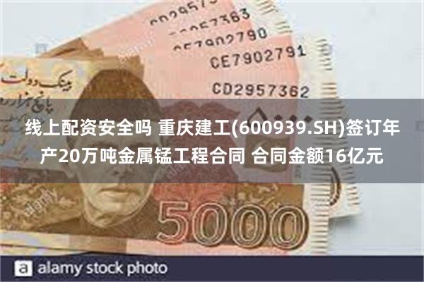 线上配资安全吗 重庆建工(600939.SH)签订年产20万吨金属锰工程合同 合同金额16亿元