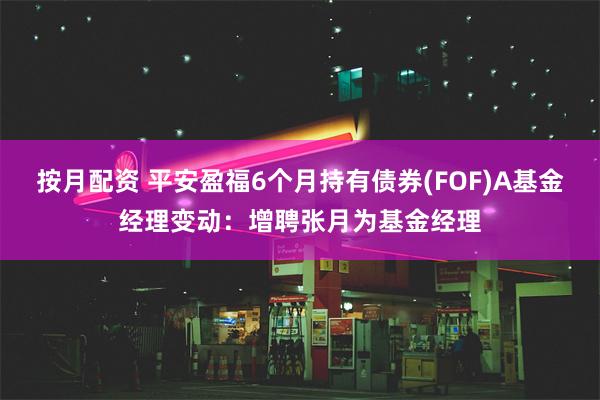 按月配资 平安盈福6个月持有债券(FOF)A基金经理变动：增聘张月为基金经理