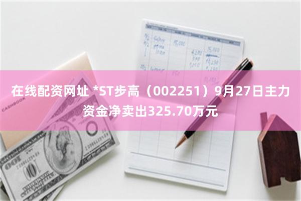 在线配资网址 *ST步高（002251）9月27日主力资金净卖出325.70万元