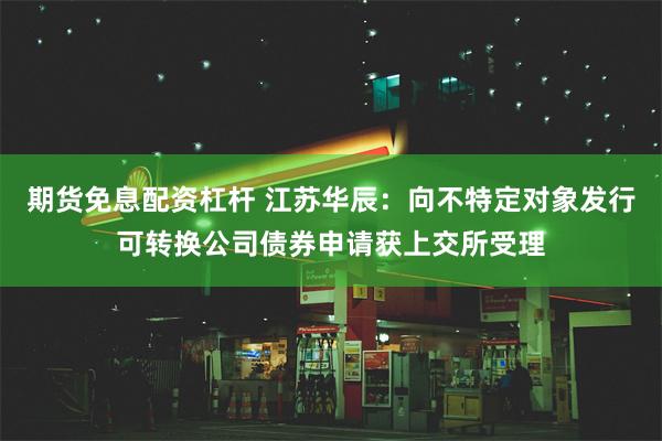 期货免息配资杠杆 江苏华辰：向不特定对象发行可转换公司债券申请获上交所受理