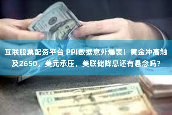 互联股票配资平台 PPI数据意外爆表！黄金冲高触及2650，美元承压，美联储降息还有悬念吗？