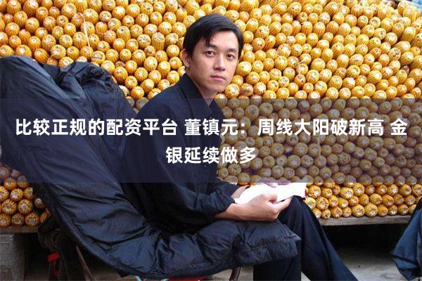 比较正规的配资平台 董镇元：周线大阳破新高 金银延续做多