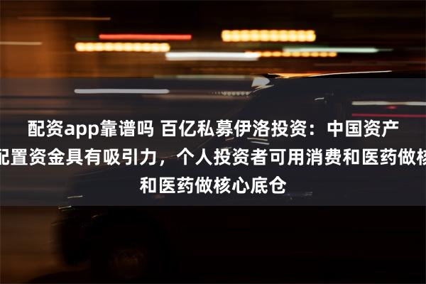 配资app靠谱吗 百亿私募伊洛投资：中国资产对全球配置资金具有吸引力，个人投资者可用消费和医药做核心底仓