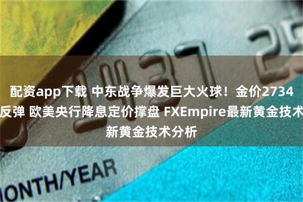 配资app下载 中东战争爆发巨大火球！金价2734避险反弹 欧美央行降息定价撑盘 FXEmpire最新黄金技术分析