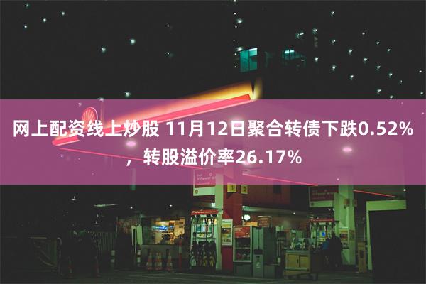 网上配资线上炒股 11月12日聚合转债下跌0.52%，转股溢价率26.17%