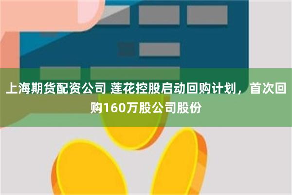 上海期货配资公司 莲花控股启动回购计划，首次回购160万股公司股份