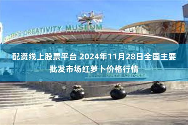 配资线上股票平台 2024年11月28日全国主要批发市场红萝卜价格行情