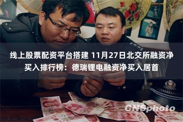 线上股票配资平台搭建 11月27日北交所融资净买入排行榜：德瑞锂电融资净买入居首