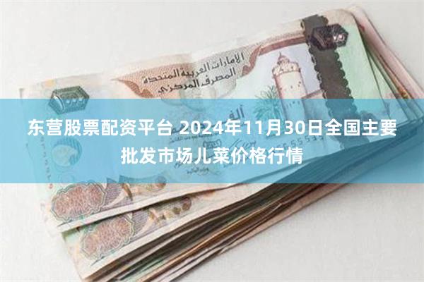 东营股票配资平台 2024年11月30日全国主要批发市场儿菜价格行情