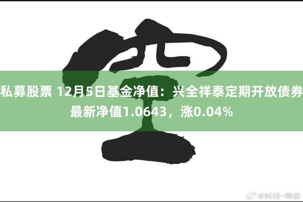 私募股票 12月5日基金净值：兴全祥泰定期开放债券最新净值1.0643，涨0.04%