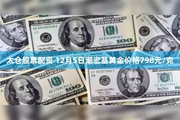 太仓股票配资 12月5日潮宏基黄金价格798元/克