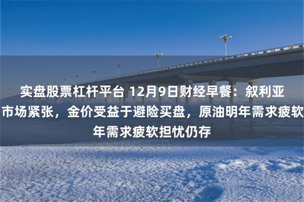 实盘股票杠杆平台 12月9日财经早餐：叙利亚局势加剧市场紧张，金价受益于避险买盘，原油明年需求疲软担忧仍存