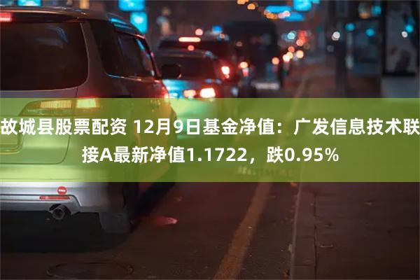 故城县股票配资 12月9日基金净值：广发信息技术联接A最新净值1.1722，跌0.95%