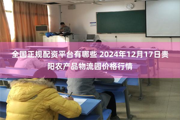 全国正规配资平台有哪些 2024年12月17日贵阳农产品物流园价格行情