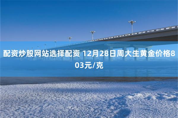 配资炒股网站选择配资 12月28日周大生黄金价格803元/克