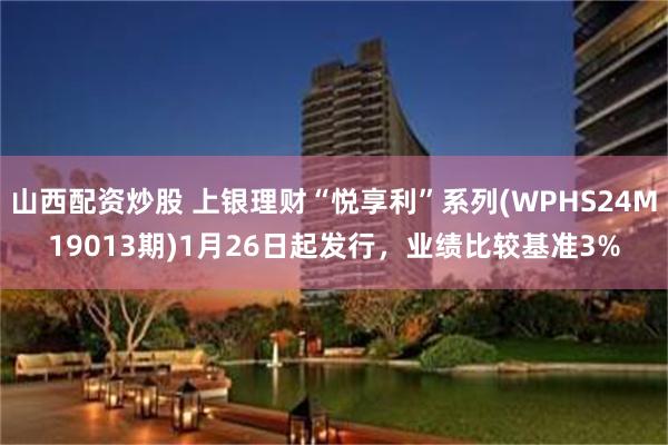 山西配资炒股 上银理财“悦享利”系列(WPHS24M19013期)1月26日起发行，业绩比较基准3%