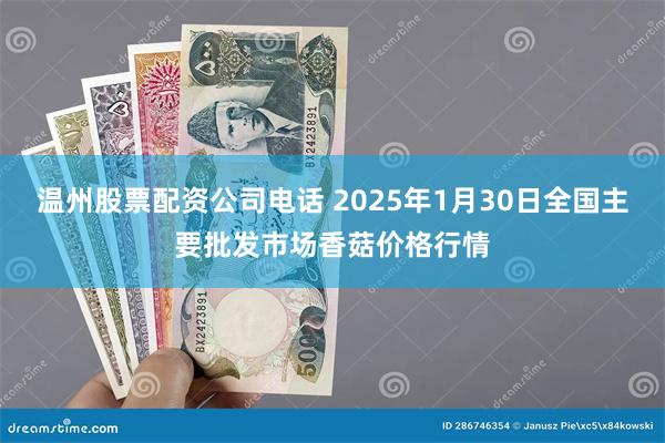 温州股票配资公司电话 2025年1月30日全国主要批发市场香菇价格行情