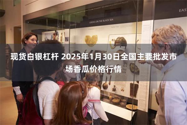 现货白银杠杆 2025年1月30日全国主要批发市场香瓜价格行情