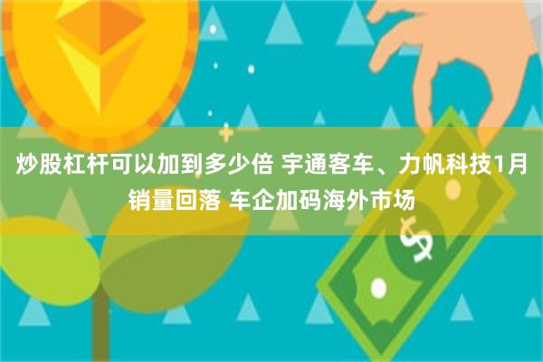 炒股杠杆可以加到多少倍 宇通客车、力帆科技1月销量回落 车企加码海外市场