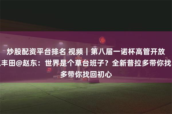 炒股配资平台排名 视频｜第八届一诺杯高管开放麦一汽丰田@赵东：世界是个草台班子？全新普拉多带你找回初心