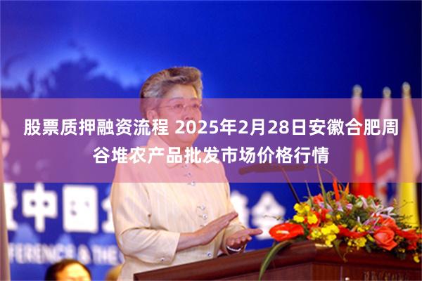 股票质押融资流程 2025年2月28日安徽合肥周谷堆农产品批发市场价格行情