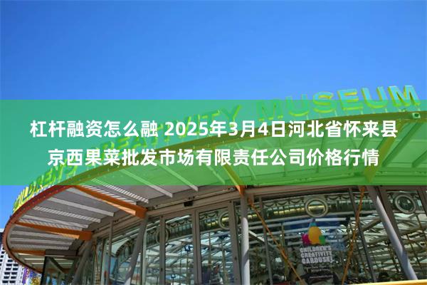 杠杆融资怎么融 2025年3月4日河北省怀来县京西果菜批发市场有限责任公司价格行情