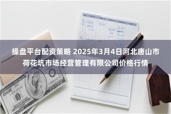 操盘平台配资策略 2025年3月4日河北唐山市荷花坑市场经营管理有限公司价格行情