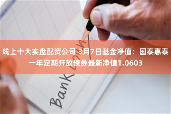 线上十大实盘配资公司 3月7日基金净值：国泰惠泰一年定期开放债券最新净值1.0603