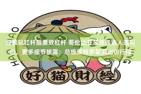 股票玩杠杆股票放杠杆 哥伦比亚总统候选人遭枪击，更多细节披露；总统佩特罗取消出访行程