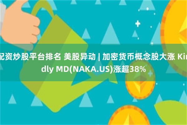 配资炒股平台排名 美股异动 | 加密货币概念股大涨 Kindly MD(NAKA.US)涨超38%