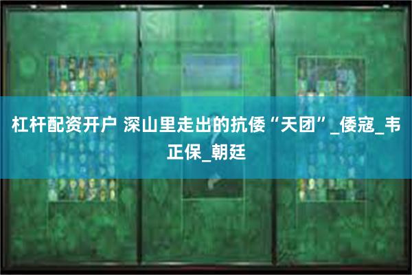 杠杆配资开户 深山里走出的抗倭“天团”_倭寇_韦正保_朝廷